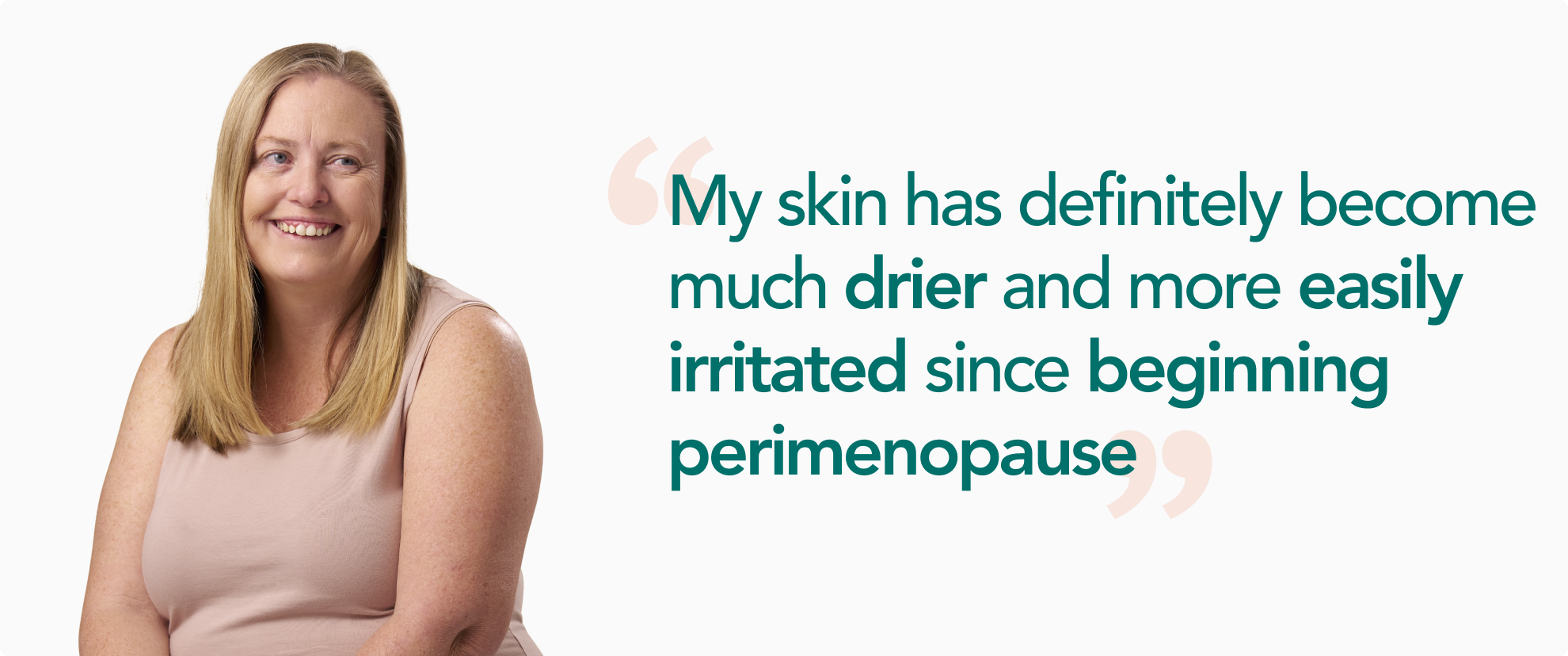 "My skin has definitely become much drier and more easily irritated since beginning perimenopause"