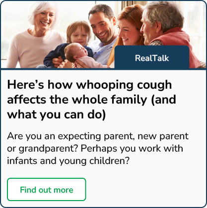Here's how whooping cough affects the whole family (and what you can do) - Find out more, if you are an expecting parent, new parent, grandparent, or if you work with infants and young children